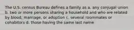 The U.S. census Bureau defines a family as a. any conjugal union b. two or more persons sharing a household and who are related by blood, marriage, or adoption c. several roommates or cohabitors d. those having the same last name