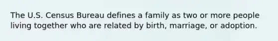 The U.S. Census Bureau defines a family as two or more people living together who are related by birth, marriage, or adoption.