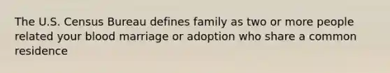 The U.S. Census Bureau defines family as two or more people related your blood marriage or adoption who share a common residence