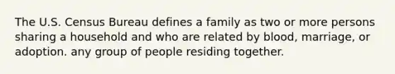 The U.S. Census Bureau defines a family as two or more persons sharing a household and who are related by blood, marriage, or adoption. any group of people residing together.