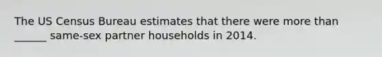 The US Census Bureau estimates that there were more than ______ same-sex partner households in 2014.