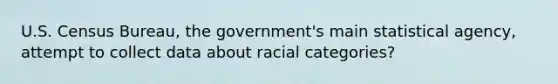 U.S. Census Bureau, the government's main statistical agency, attempt to collect data about racial categories?