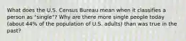 What does the U.S. Census Bureau mean when it classifies a person as "single"? Why are there more single people today (about 44% of the population of U.S. adults) than was true in the past?