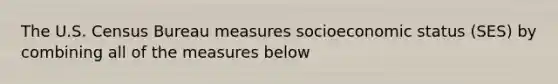 The U.S. Census Bureau measures socioeconomic status (SES) by combining all of the measures below