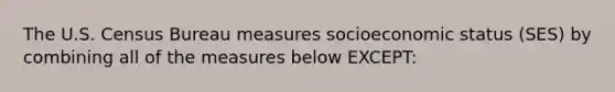 The U.S. Census Bureau measures socioeconomic status (SES) by combining all of the measures below EXCEPT: