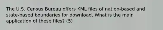 The U.S. Census Bureau offers KML files of nation-based and state-based boundaries for download. What is the main application of these files? (5)