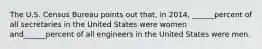 The U.S. Census Bureau points out that, in 2014, ______percent of all secretaries in the United States were women and______percent of all engineers in the United States were men.