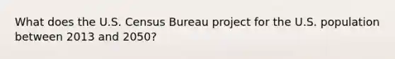 What does the U.S. Census Bureau project for the U.S. population between 2013 and 2050?