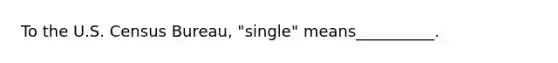 To the U.S. Census Bureau, "single" means__________.