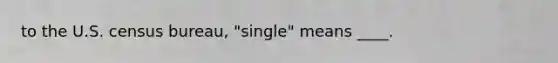 to the U.S. census bureau, "single" means ____.