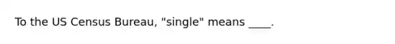 To the US Census Bureau, "single" means ____.