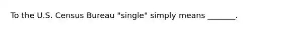 To the U.S. Census Bureau "single" simply means _______.