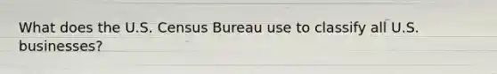 What does the U.S. Census Bureau use to classify all U.S. businesses?