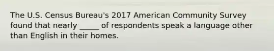 The U.S. Census Bureau's 2017 American Community Survey found that nearly _____ of respondents speak a language other than English in their homes.