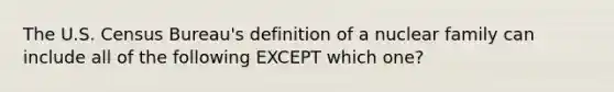 The U.S. Census Bureau's definition of a nuclear family can include all of the following EXCEPT which one?