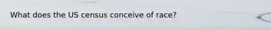 What does the US census conceive of race?