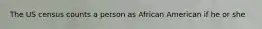 The US census counts a person as African American if he or she