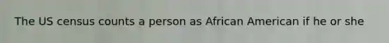 The US census counts a person as African American if he or she