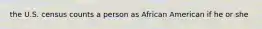 the U.S. census counts a person as African American if he or she