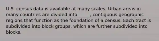 U.S. census data is available at many scales. Urban areas in many countries are divided into _____, contiguous geographic regions that function as the foundation of a census. Each tract is subdivided into block groups, which are further subdivided into blocks.