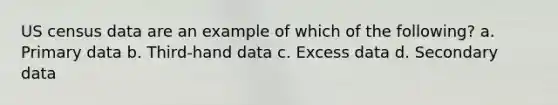 US census data are an example of which of the following? a. Primary data b. Third-hand data c. Excess data d. Secondary data