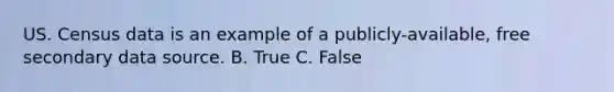 US. Census data is an example of a publicly-available, free secondary data source. B. True C. False