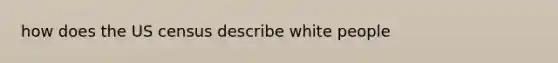 how does the US census describe white people