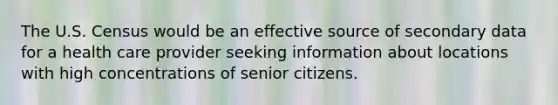 The U.S. Census would be an effective source of secondary data for a health care provider seeking information about locations with high concentrations of senior citizens.