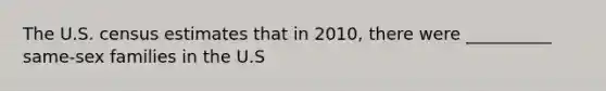 The U.S. census estimates that in 2010, there were __________ same-sex families in the U.S