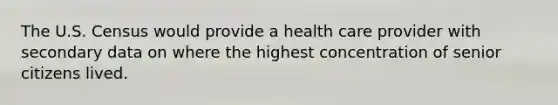 The U.S. Census would provide a health care provider with secondary data on where the highest concentration of senior citizens lived.