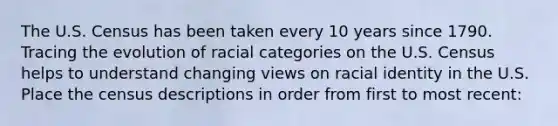 The U.S. Census has been taken every 10 years since 1790. Tracing the evolution of racial categories on the U.S. Census helps to understand changing views on racial identity in the U.S. Place the census descriptions in order from first to most recent: