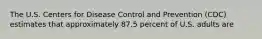 The U.S. Centers for Disease Control and Prevention (CDC) estimates that approximately 87.5 percent of U.S. adults are