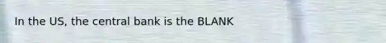 In the US, the central bank is the BLANK