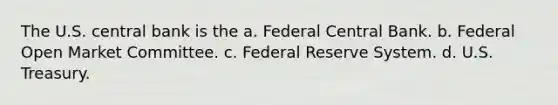 The U.S. central bank is the a. Federal Central Bank. b. Federal Open Market Committee. c. Federal Reserve System. d. U.S. Treasury.