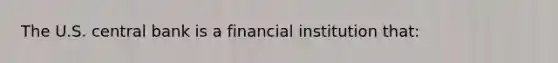 The U.S. central bank is a financial institution that: