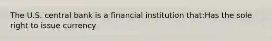 The U.S. central bank is a financial institution that:Has the sole right to issue currency