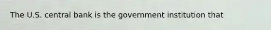 The U.S. central bank is the government institution that