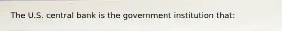 The U.S. central bank is the government institution​ that: