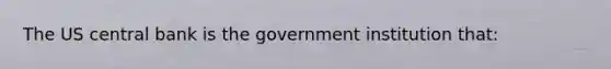 The US central bank is the government institution that: