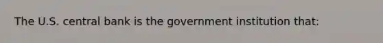 The U.S. central bank is the government institution that: