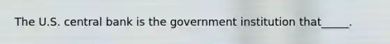 The U.S. central bank is the government institution that_____.