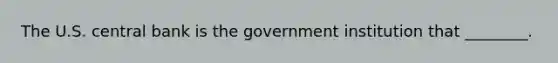 The U.S. central bank is the government institution that ________.