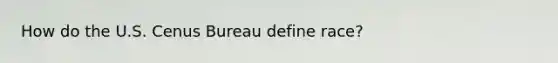 How do the U.S. Cenus Bureau define race?