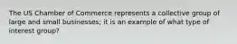 The US Chamber of Commerce represents a collective group of large and small businesses; it is an example of what type of interest group?