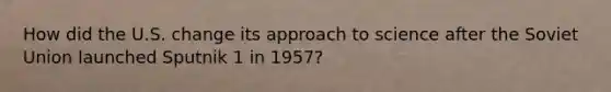 How did the U.S. change its approach to science after the <a href='https://www.questionai.com/knowledge/kmhoGLx3kx-soviet-union' class='anchor-knowledge'>soviet union</a> launched Sputnik 1 in 1957?