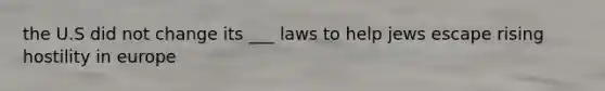 the U.S did not change its ___ laws to help jews escape rising hostility in europe