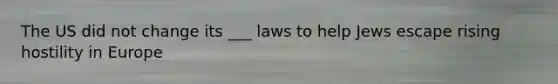 The US did not change its ___ laws to help Jews escape rising hostility in Europe