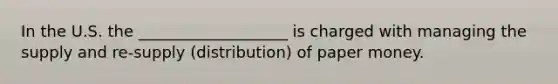 In the U.S. the ___________________ is charged with managing the supply and re-supply (distribution) of paper money.