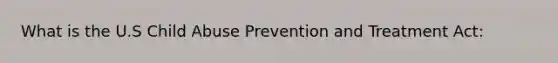 What is the U.S Child Abuse Prevention and Treatment Act: