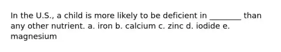 In the U.S., a child is more likely to be deficient in ________ than any other nutrient. a. iron b. calcium c. zinc d. iodide e. magnesium